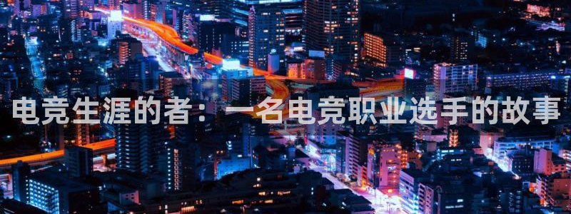 必赢电竞最新比赛：电竞生涯的者：一名电竞职业选手的故事