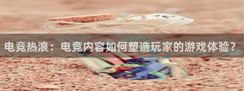 必赢电竞最新比赛：电竞热浪：电竞内容如何塑造玩家的游戏体验？