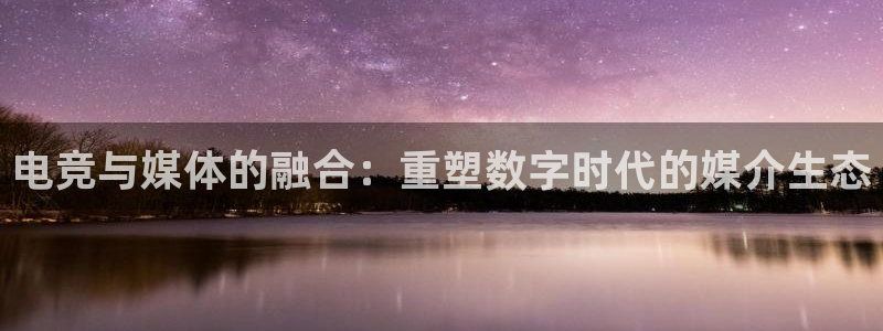 必赢电竞：电竞与媒体的融合：重塑数字时代的媒介生态
