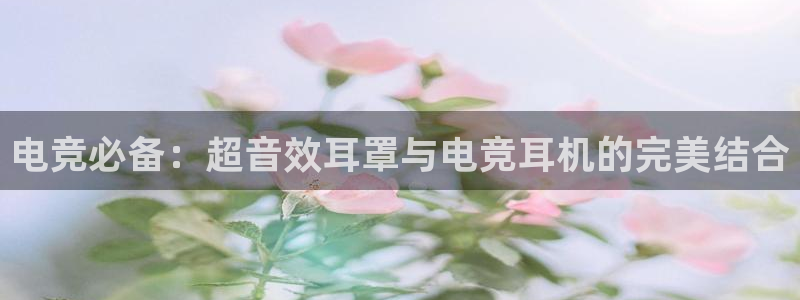 必赢电竞最新比赛：电竞必备：超音效耳罩与电竞耳机的完美结合