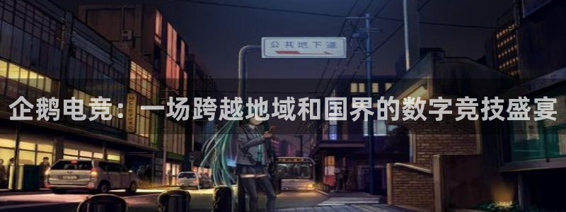 必赢电竞：企鹅电竞：一场跨越地域和国界的数字竞技盛宴